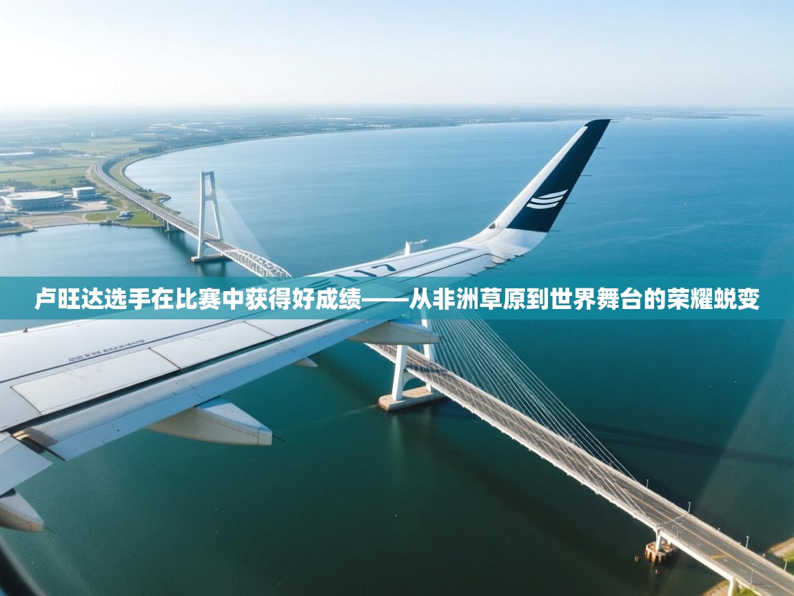 卢旺达选手在比赛中获得好成绩——从非洲草原到世界舞台的荣耀蜕变  第2张